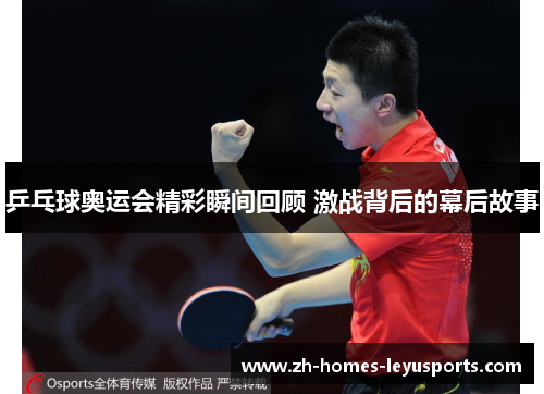 乒乓球奥运会精彩瞬间回顾 激战背后的幕后故事
